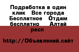 Подработка в один клик - Все города Бесплатное » Отдам бесплатно   . Алтай респ.